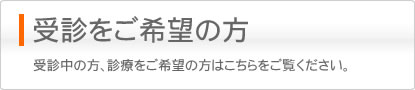 受診をご希望の方 受診中の方、診療をご希望の方はこちらをご覧ください。